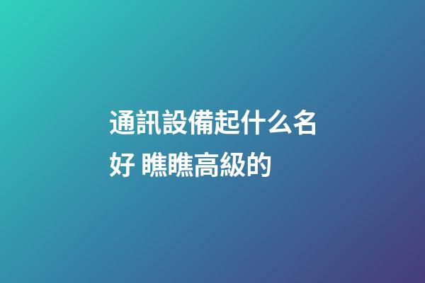 通訊設備起什么名好 瞧瞧高級的-第1張-公司起名-玄機派